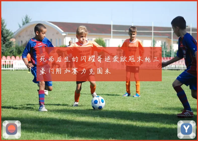 死而后生的闪耀哥逆袭欧冠末轮三豪门附加赛力克国米