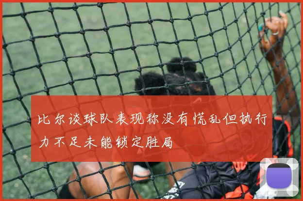 比尔谈球队表现称没有慌乱但执行力不足未能锁定胜局