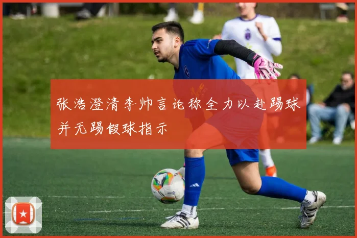 张浩澄清李帅言论称全力以赴踢球并无踢假球指示