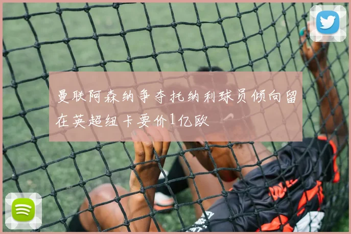 曼联阿森纳争夺托纳利球员倾向留在英超纽卡要价1亿欧