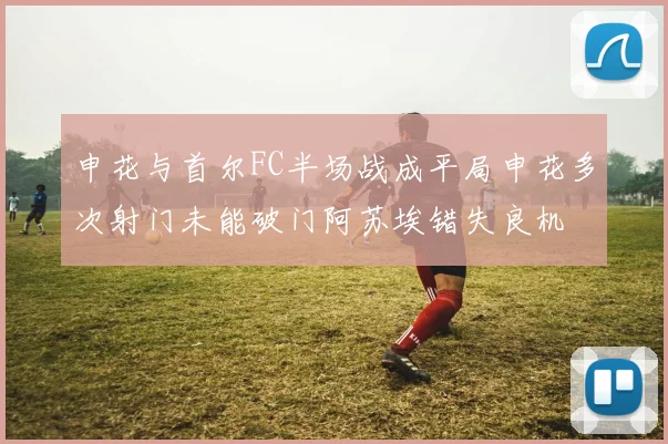 申花与首尔FC半场战成平局申花多次射门未能破门阿苏埃错失良机