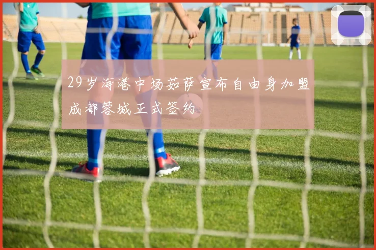 29岁海港中场茹萨宣布自由身加盟成都蓉城正式签约