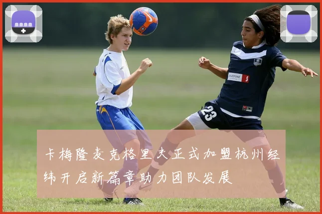 卡梅隆麦克格里夫正式加盟杭州经纬开启新篇章助力团队发展