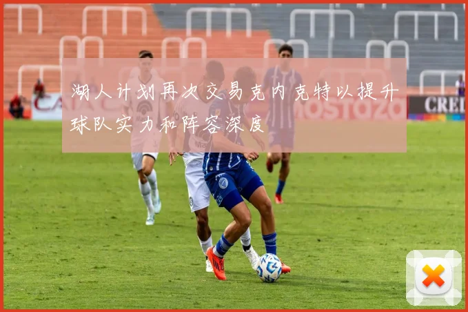 湖人计划再次交易克内克特以提升球队实力和阵容深度