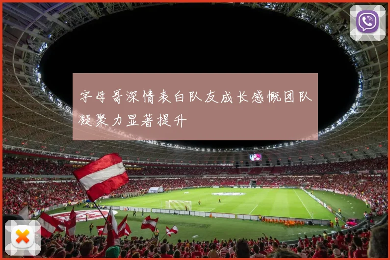 字母哥深情表白队友成长感慨团队凝聚力显著提升