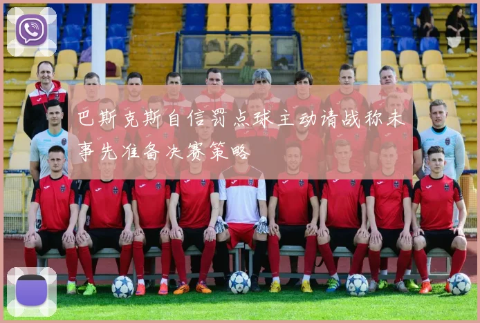 巴斯克斯自信罚点球主动请战称未事先准备决赛策略